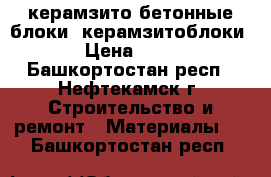 керамзито-бетонные блоки, керамзитоблоки › Цена ­ 39 - Башкортостан респ., Нефтекамск г. Строительство и ремонт » Материалы   . Башкортостан респ.